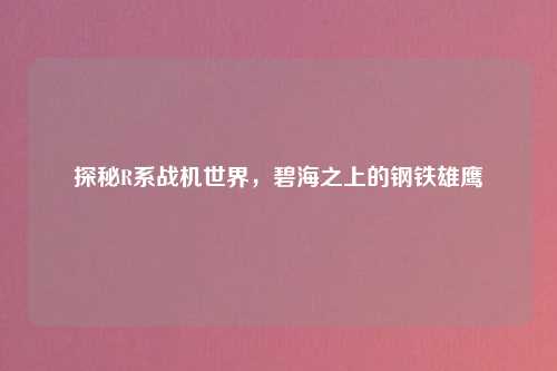探秘R系战机世界，碧海之上的钢铁雄鹰