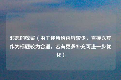 邪恶的鲸鲨（由于你所给内容较少，直接以其作为标题较为合适，若有更多补充可进一步优化）