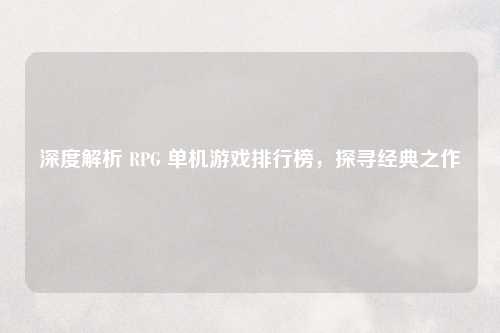 深度解析 RPG 单机游戏排行榜，探寻经典之作