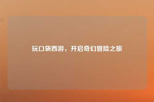 玩口袋西游，开启奇幻冒险之旅