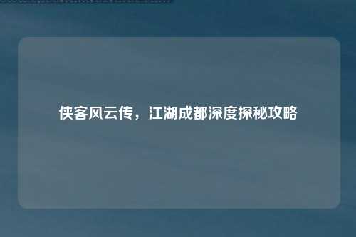 侠客风云传，江湖成都深度探秘攻略