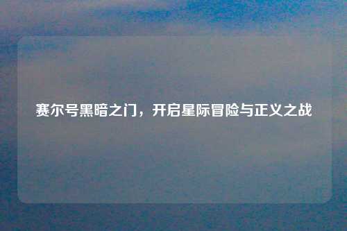 赛尔号黑暗之门，开启星际冒险与正义之战