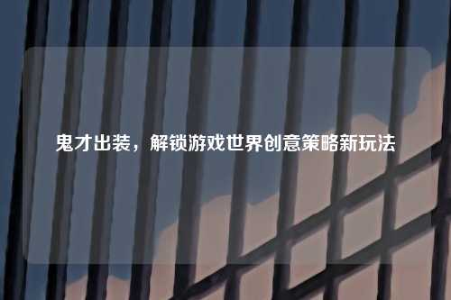 鬼才出装，解锁游戏世界创意策略新玩法