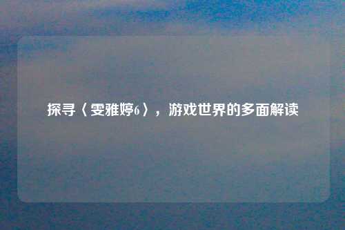 探寻〈雯雅婷6〉，游戏世界的多面解读