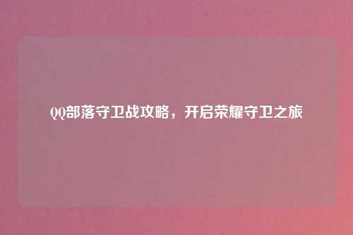 QQ部落守卫战攻略，开启荣耀守卫之旅