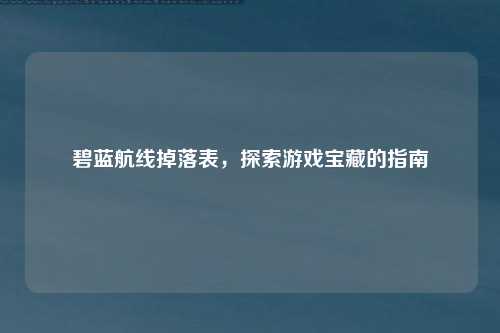 碧蓝航线掉落表，探索游戏宝藏的指南