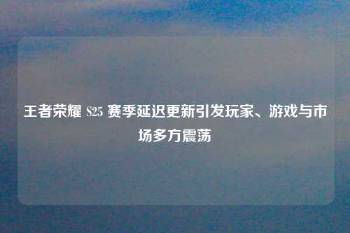 王者荣耀 S25 赛季延迟更新引发玩家、游戏与市场多方震荡