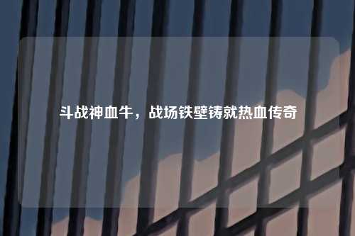 斗战神血牛，战场铁壁铸就热血传奇