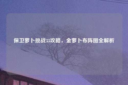 保卫萝卜挑战33攻略，金萝卜布阵图全解析