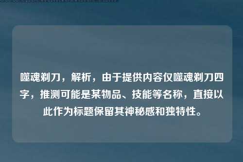 噬魂剃刀，解析，由于提供内容仅噬魂剃刀四字，推测可能是某物品、技能等名称，直接以此作为标题保留其神秘感和独特性。