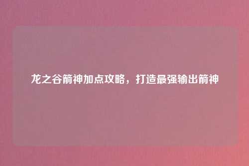 龙之谷箭神加点攻略，打造最强输出箭神