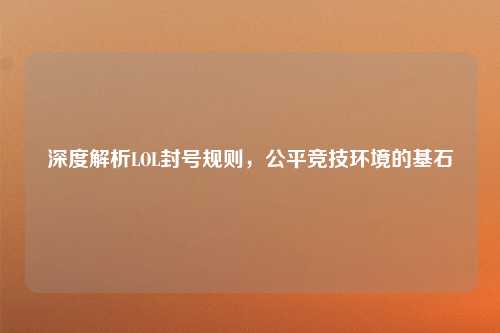 深度解析LOL封号规则，公平竞技环境的基石