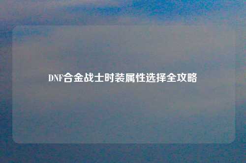 DNF合金战士时装属性选择全攻略