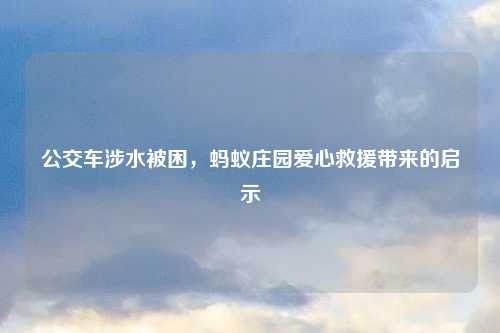 公交车涉水被困，蚂蚁庄园爱心救援带来的启示