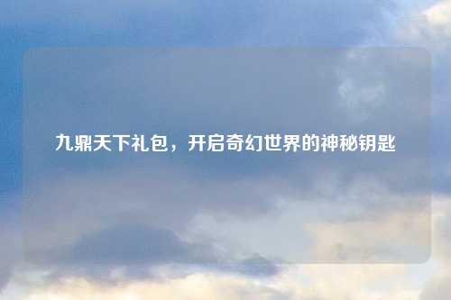 九鼎天下礼包，开启奇幻世界的神秘钥匙