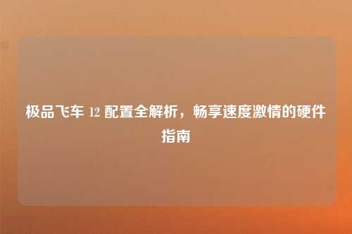 极品飞车 12 配置全解析，畅享速度激情的硬件指南