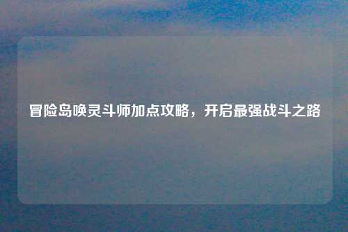 冒险岛唤灵斗师加点攻略，开启最强战斗之路
