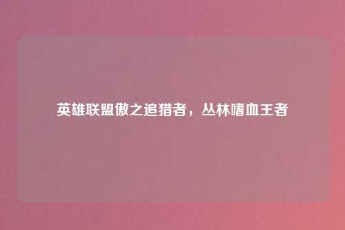 英雄联盟傲之追猎者，丛林嗜血王者