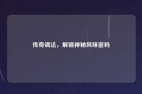 传奇调法，解锁神秘风味密码