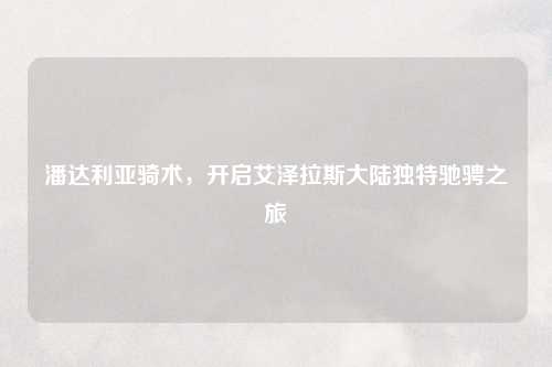 潘达利亚骑术，开启艾泽拉斯大陆独特驰骋之旅