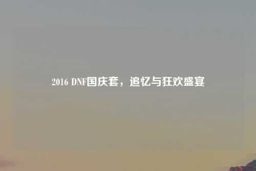 2016 DNF国庆套，追忆与狂欢盛宴