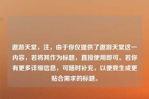 遨游天堂，注，由于你仅提供了遨游天堂这一内容，若将其作为标题，直接使用即可。若你有更多详细信息，可随时补充，以便我生成更贴合需求的标题。