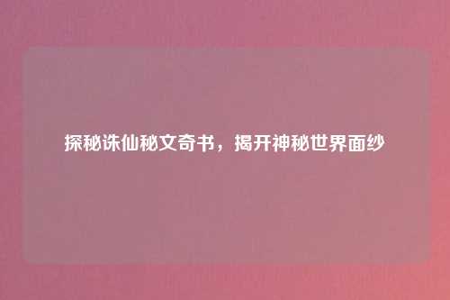 探秘诛仙秘文奇书，揭开神秘世界面纱