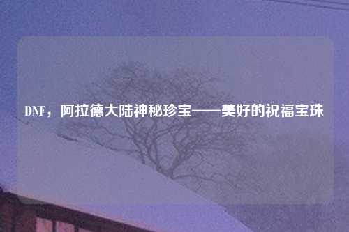 DNF，阿拉德大陆神秘珍宝——美好的祝福宝珠
