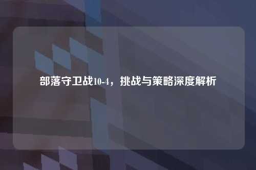 部落守卫战10-4，挑战与策略深度解析