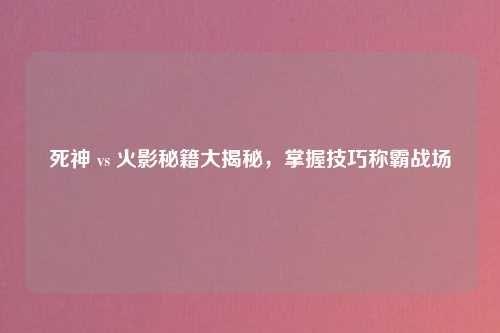死神 vs 火影秘籍大揭秘，掌握技巧称霸战场