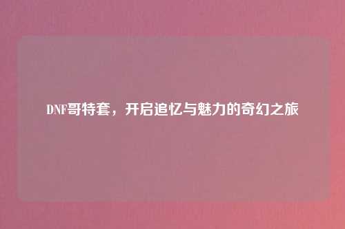 DNF哥特套，开启追忆与魅力的奇幻之旅