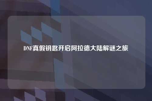 DNF真假钥匙开启阿拉德大陆解谜之旅