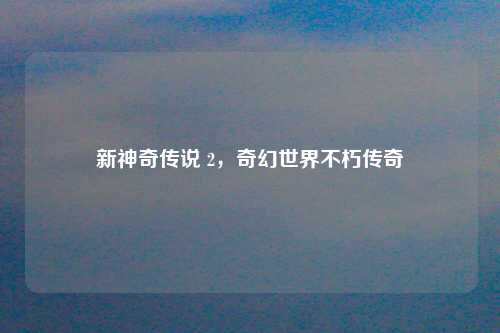 新神奇传说 2，奇幻世界不朽传奇