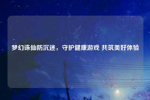 梦幻诛仙防沉迷，守护健康游戏 共筑美好体验