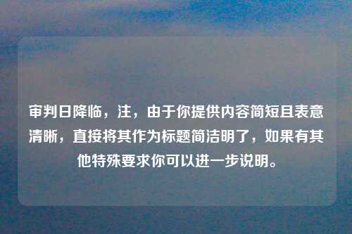 审判日降临，注，由于你提供内容简短且表意清晰，直接将其作为标题简洁明了，如果有其他特殊要求你可以进一步说明。