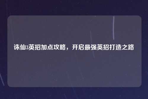 诛仙3英招加点攻略，开启最强英招打造之路