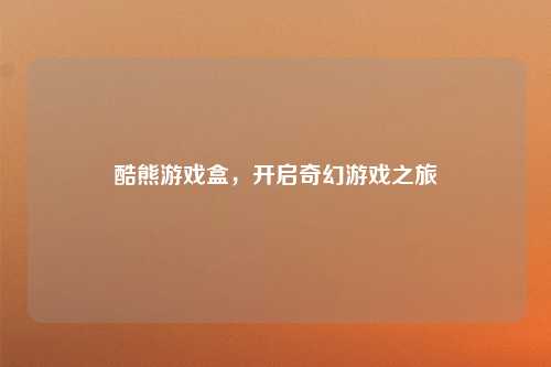 酷熊游戏盒，开启奇幻游戏之旅