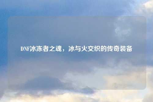 DNF冰冻者之魂，冰与火交织的传奇装备