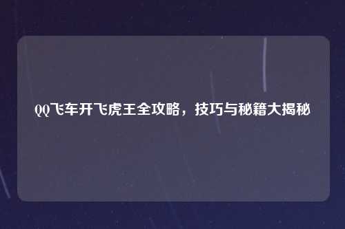 QQ飞车开飞虎王全攻略，技巧与秘籍大揭秘