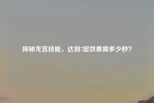 探秘龙宫技能，达到7层效果需多少秒？