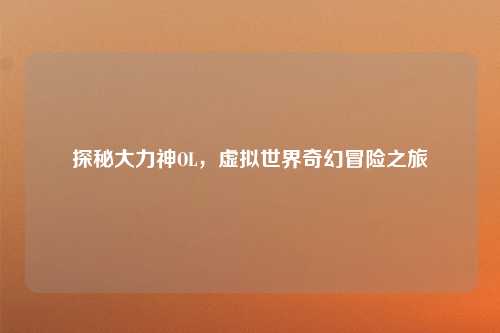 探秘大力神OL，虚拟世界奇幻冒险之旅