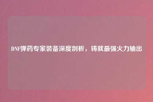 DNF弹药专家装备深度剖析，铸就最强火力输出