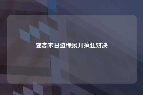 变态末日边缘展开疯狂对决