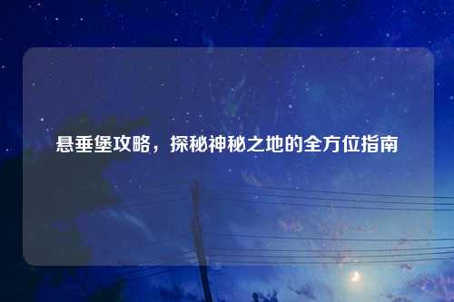 悬垂堡攻略，探秘神秘之地的全方位指南