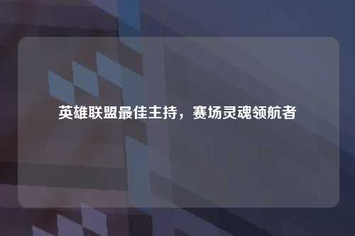 英雄联盟最佳主持，赛场灵魂领航者