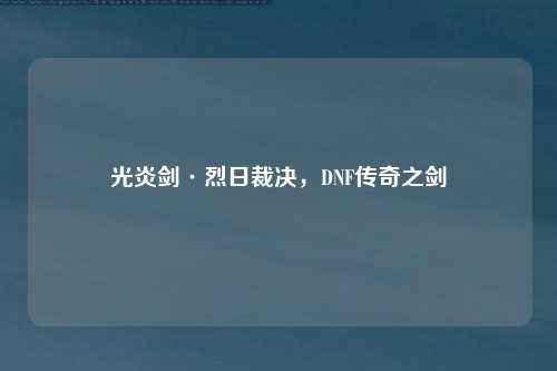 光炎剑·烈日裁决，DNF传奇之剑