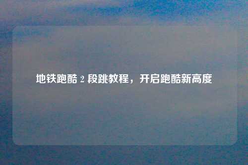 地铁跑酷 2 段跳教程，开启跑酷新高度