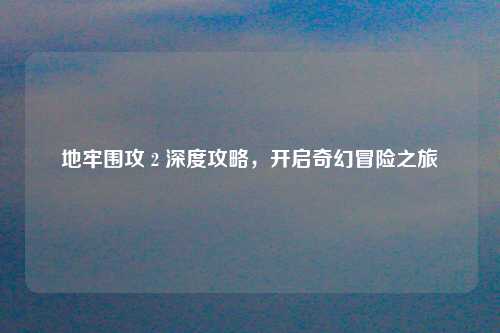 地牢围攻 2 深度攻略，开启奇幻冒险之旅