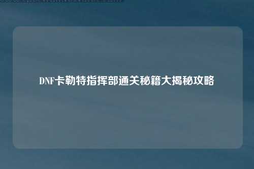 DNF卡勒特指挥部通关秘籍大揭秘攻略