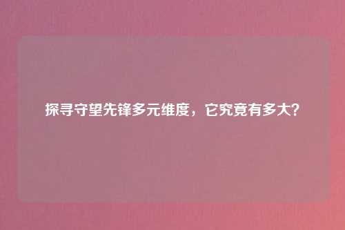 探寻守望先锋多元维度，它究竟有多大？